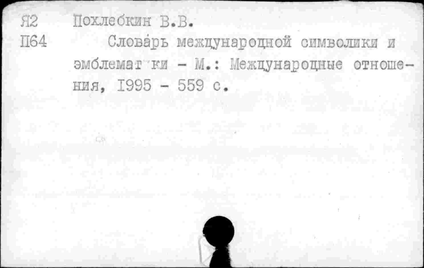 ﻿Я2
П64
Похле бон В.В.
Словарь международной символики и эмблема! ки - М.: Международные отноше НИЯ, 1995 - 559 с.